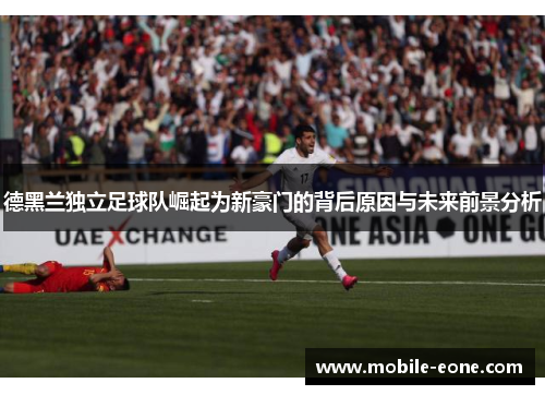 德黑兰独立足球队崛起为新豪门的背后原因与未来前景分析