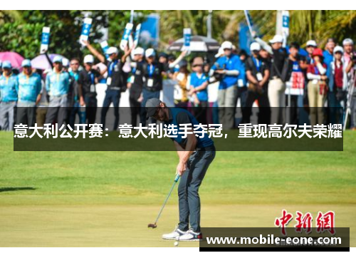意大利公开赛:意大利选手夺冠,重现高尔夫荣耀 意大利公开赛:意大利选手夺冠,重现高尔夫荣耀