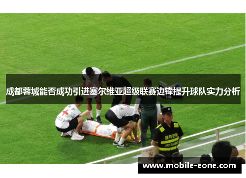 成都蓉城能否成功引进塞尔维亚超级联赛边锋提升球队实力分析 成都蓉城能否成功引进塞尔维亚超级联赛边锋提升球队实力分析