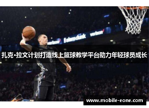扎克·拉文计划打造线上篮球教学平台助力年轻球员成长 扎克·拉文计划打造线上篮球教学平台助力年轻球员成长